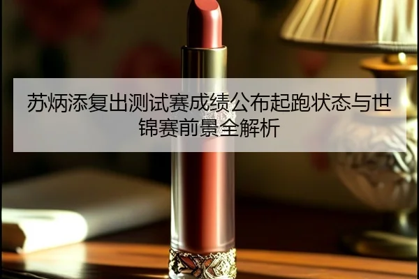 苏炳添复出测试赛成绩公布起跑状态与世锦赛前景全解析