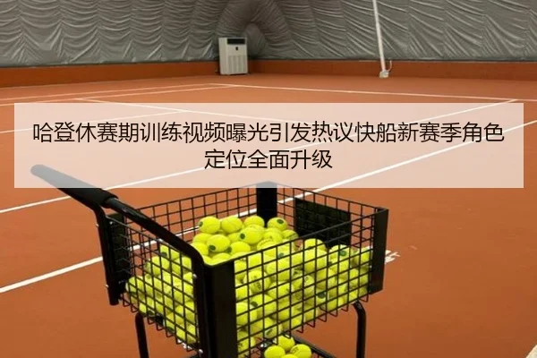 哈登休赛期训练视频曝光引发热议快船新赛季角色定位全面升级