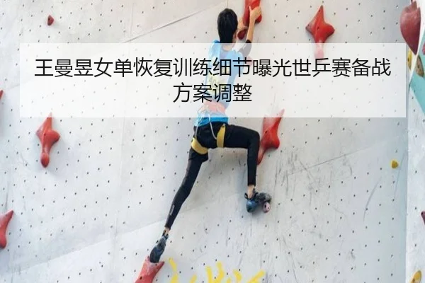 王曼昱女单恢复训练细节曝光世乒赛备战方案调整
