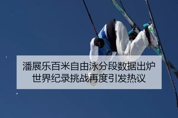 潘展乐百米自由泳分段数据出炉 世界纪录挑战再度引发热议
