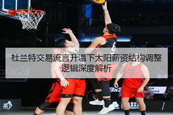 杜兰特交易流言升温下太阳薪资结构调整逻辑深度解析